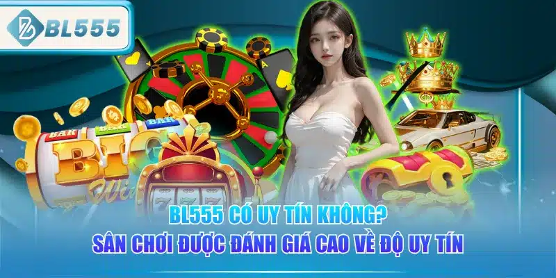bl555-co-uy-tin-khong-san-choi-duoc-danh-gia-cao-ve-do-uy-tin