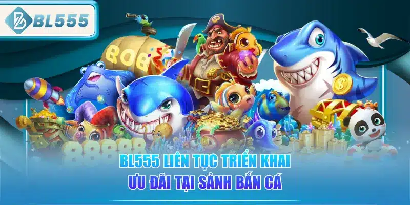bl555-lien-tuc-trien-khai-uu-dai-tai-sanh-ban-ca