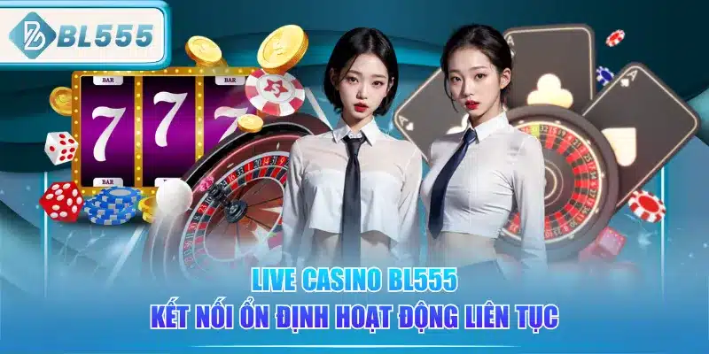 live-casino-bl555-ket-noi-on-dinh-hoat-dong-lien-tuc